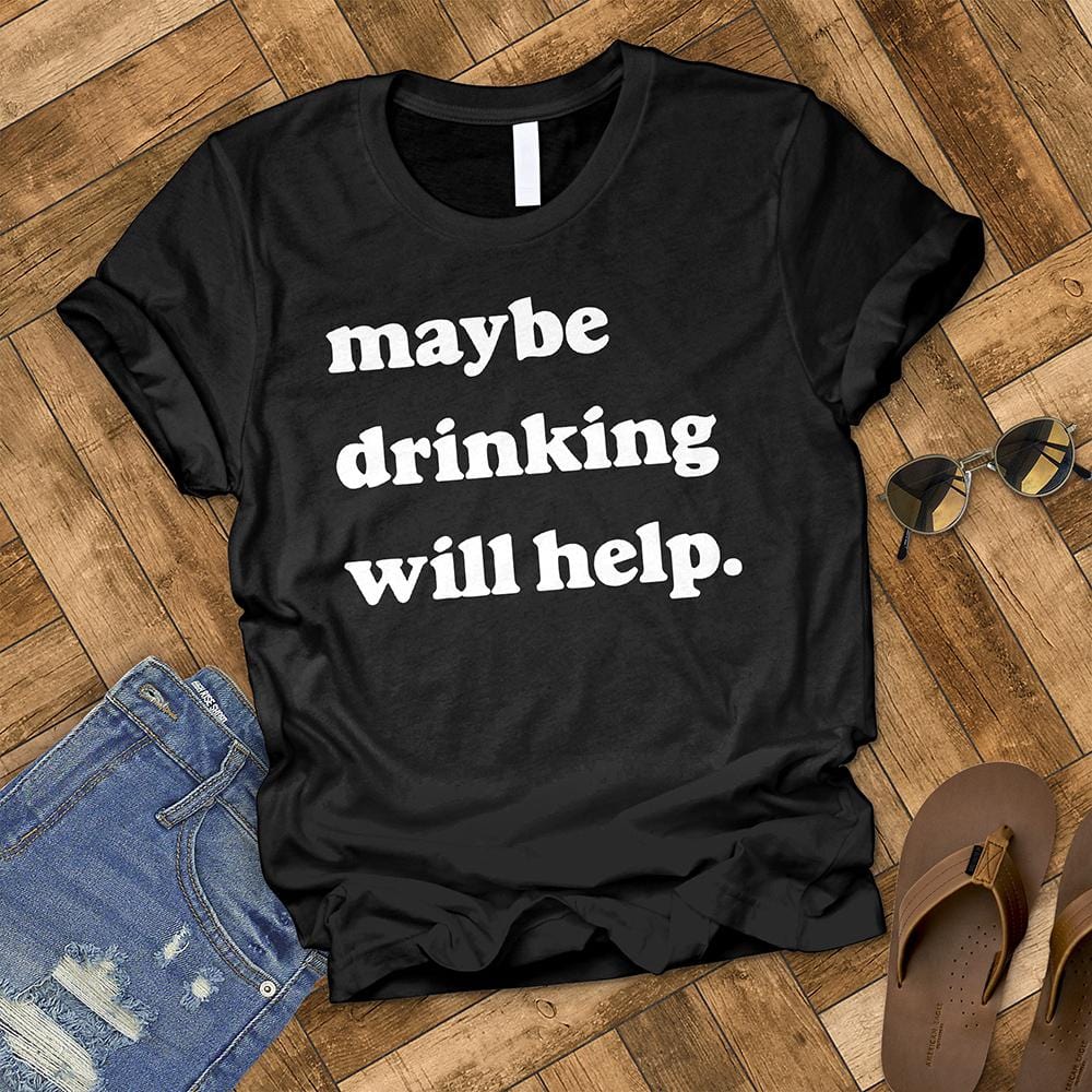 Maybe Drinking Will Help Tee