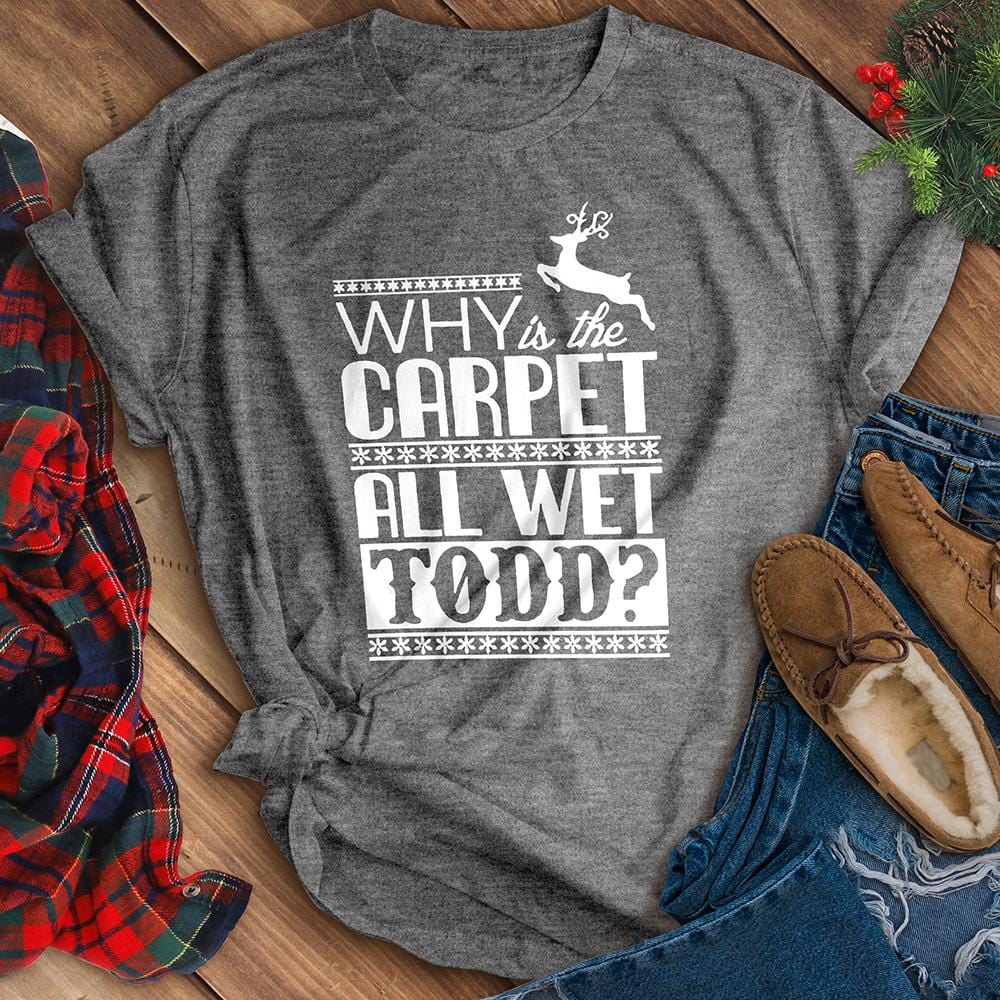 Why Is The Carpet All Wet Todd? Tee
