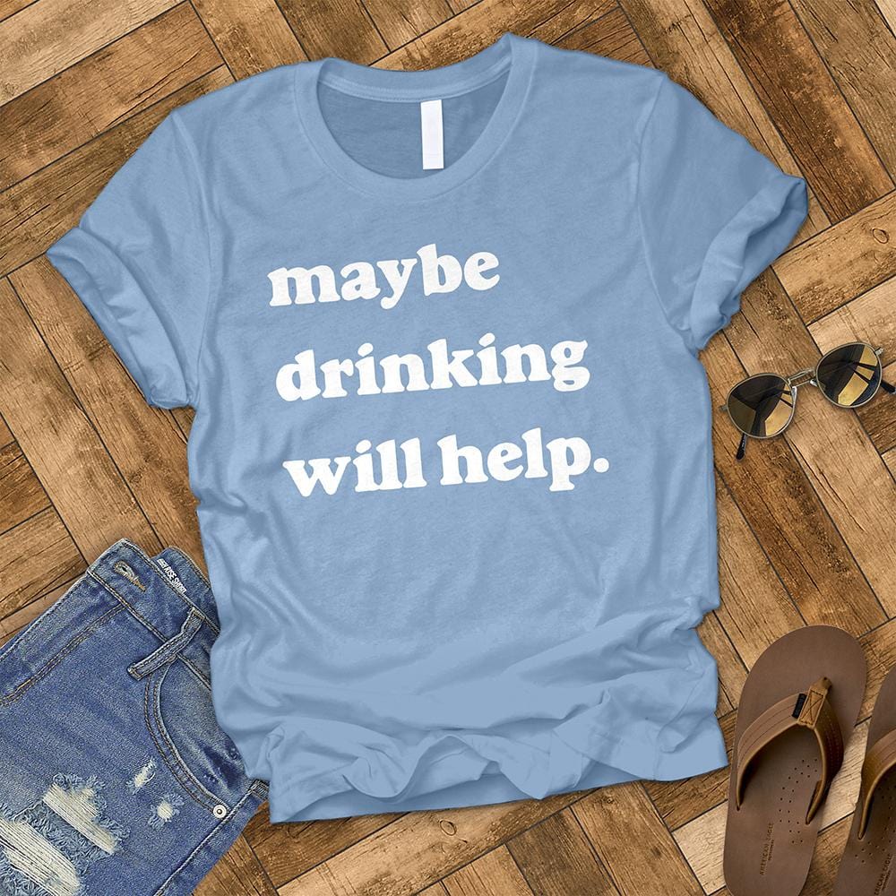 Maybe Drinking Will Help Tee
