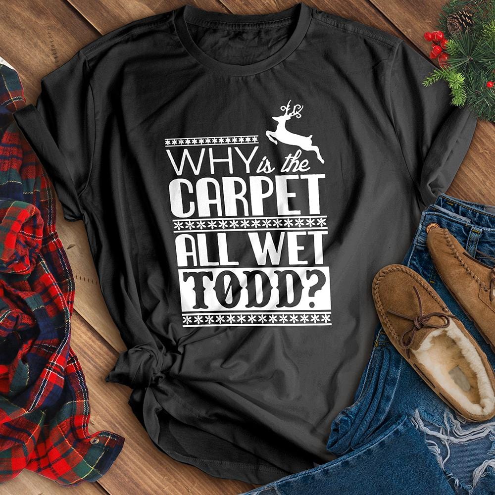 Why Is The Carpet All Wet Todd? Tee